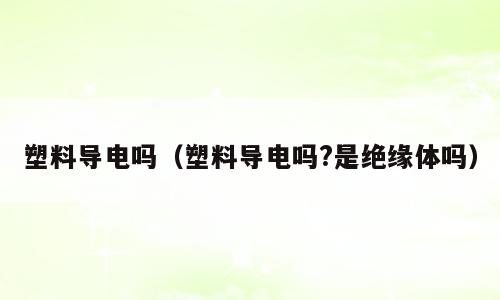 塑料导电吗（塑料导电吗?是绝缘体吗）