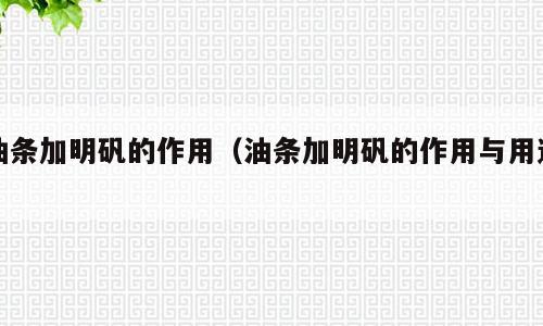 油条加明矾的作用（油条加明矾的作用与用途）