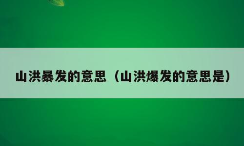 山洪暴发的意思（山洪爆发的意思是）