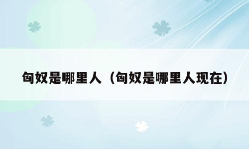 匈奴是哪里人（匈奴是哪里人现在）