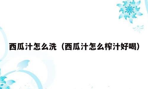 西瓜汁怎么洗（西瓜汁怎么榨汁好喝）