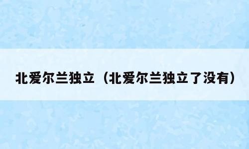 北爱尔兰独立（北爱尔兰独立了没有）