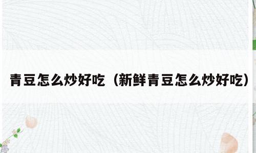 青豆怎么炒好吃（新鲜青豆怎么炒好吃）