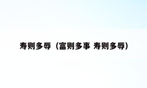 寿则多辱（富则多事 寿则多辱）