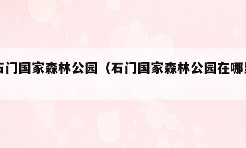 石门国家森林公园（石门国家森林公园在哪里）