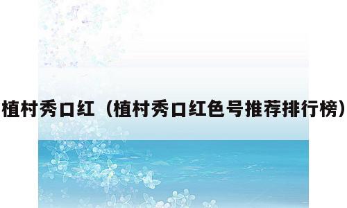 植村秀口红（植村秀口红色号推荐排行榜）