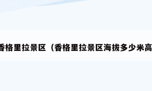香格里拉景区（香格里拉景区海拔多少米高）
