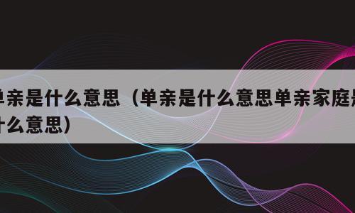 单亲是什么意思（单亲是什么意思单亲家庭是什么意思）