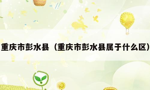 重庆市彭水县（重庆市彭水县属于什么区）