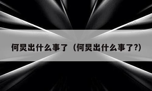 何炅出什么事了（何炅出什么事了?）