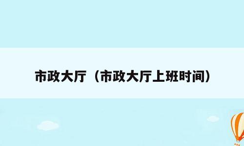 市政大厅（市政大厅上班时间）