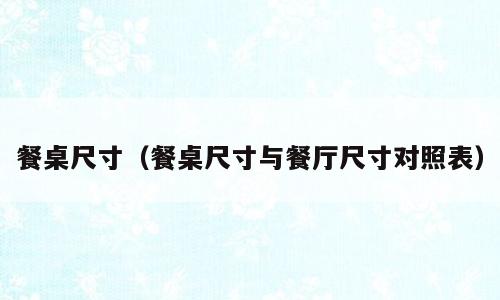 餐桌尺寸（餐桌尺寸与餐厅尺寸对照表）