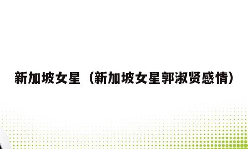新加坡女星（新加坡女星郭淑贤感情）