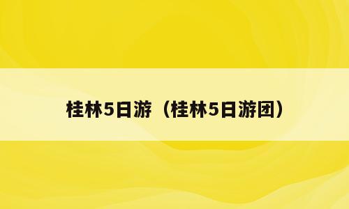 桂林5日游（桂林5日游团）