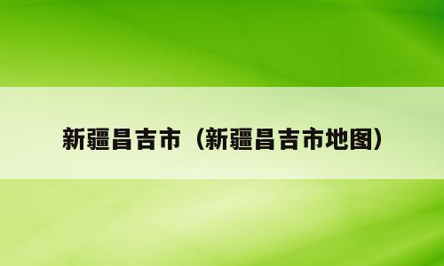 新疆昌吉市（新疆昌吉市地图）