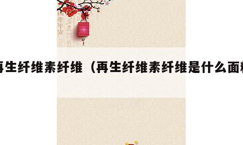 再生纤维素纤维（再生纤维素纤维是什么面料）