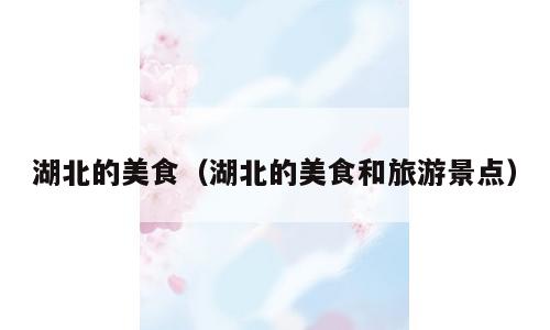 湖北的美食（湖北的美食和旅游景点）