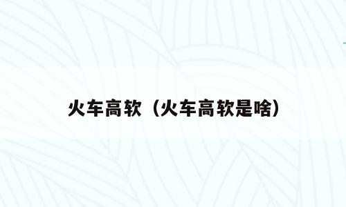 火车高软（火车高软是啥）