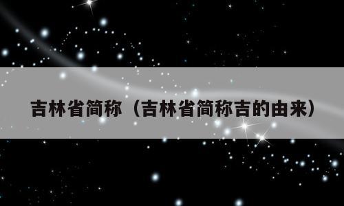 吉林省简称（吉林省简称吉的由来）