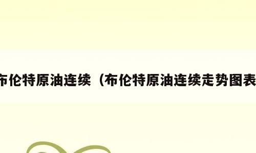 布伦特原油连续（布伦特原油连续走势图表）