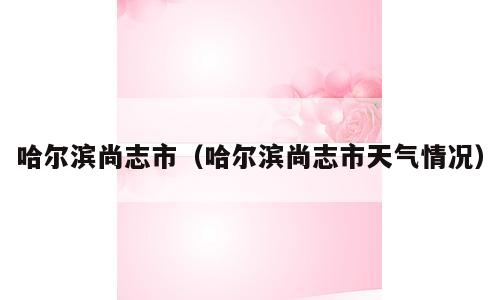 哈尔滨尚志市（哈尔滨尚志市天气情况）