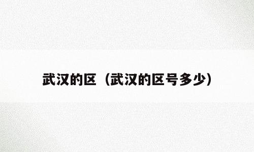 武汉的区（武汉的区号多少）