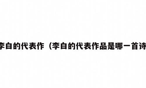 李白的代表作（李白的代表作品是哪一首诗）
