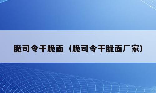 脆司令干脆面（脆司令干脆面厂家）