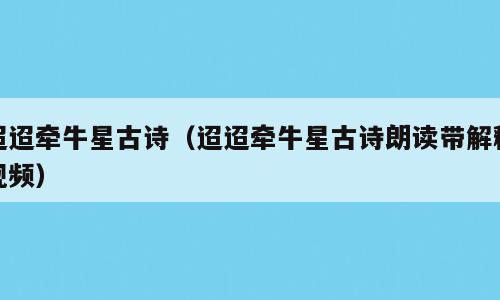 迢迢牵牛星古诗（迢迢牵牛星古诗朗读带解释视频）