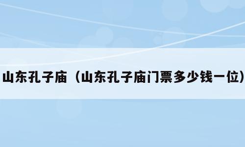 山东孔子庙（山东孔子庙门票多少钱一位）