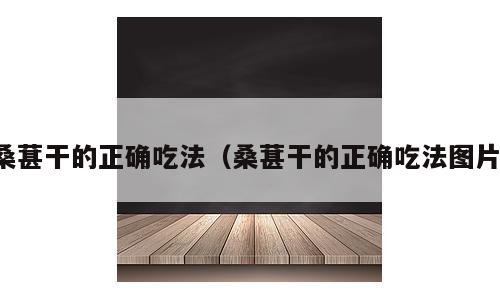桑葚干的正确吃法（桑葚干的正确吃法图片）