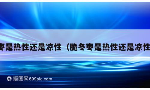 枣是热性还是凉性（脆冬枣是热性还是凉性）