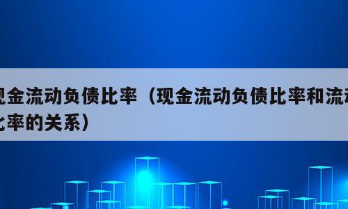 现金流动负债比率（现金流动负债比率和流动比率的关系）