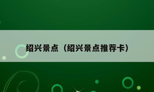 绍兴景点（绍兴景点推荐卡）
