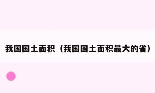 我国国土面积（我国国土面积最大的省）