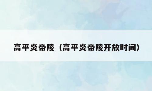 高平炎帝陵（高平炎帝陵开放时间）