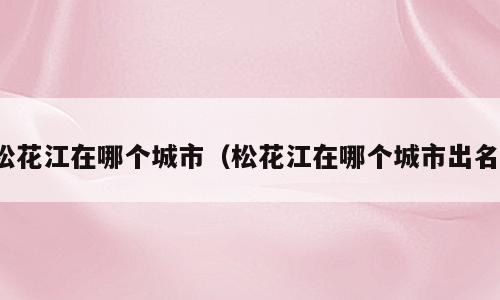 松花江在哪个城市（松花江在哪个城市出名）