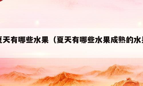 夏天有哪些水果（夏天有哪些水果成熟的水果）