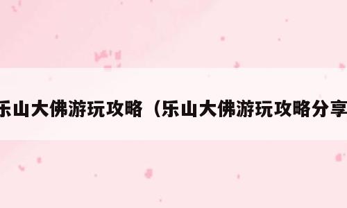 乐山大佛游玩攻略（乐山大佛游玩攻略分享）