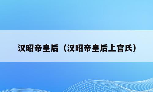 汉昭帝皇后（汉昭帝皇后上官氏）