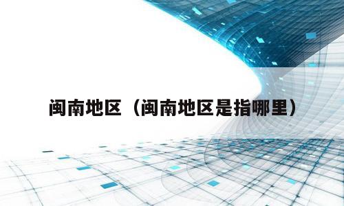 闽南地区（闽南地区是指哪里）