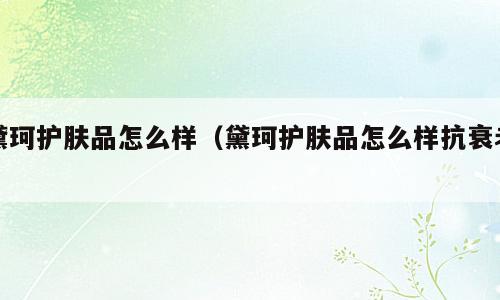 黛珂护肤品怎么样（黛珂护肤品怎么样抗衰老）