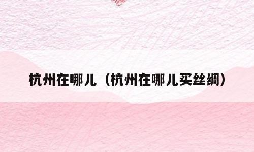 杭州在哪儿（杭州在哪儿买丝绸）