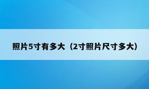 照片5寸有多大（2寸照片尺寸多大）