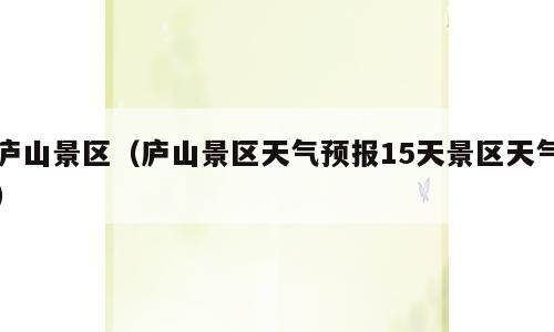 庐山景区（庐山景区天气预报15天景区天气）