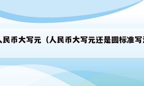 人民币大写元（人民币大写元还是圆标准写法）