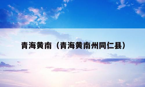 青海黄南（青海黄南州同仁县）