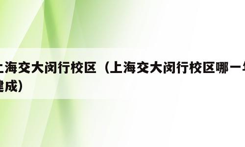 上海交大闵行校区（上海交大闵行校区哪一年建成）