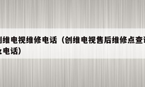 创维电视维修电话（创维电视售后维修点查询及电话）