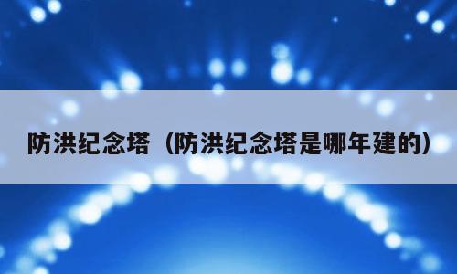 防洪纪念塔（防洪纪念塔是哪年建的）
